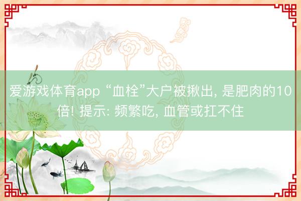 爱游戏体育app “血栓”大户被揪出， 是肥肉的10倍! 提示: 频繁吃， 血管或扛不住