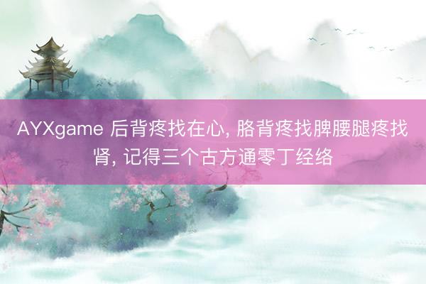 AYXgame 后背疼找在心， 胳背疼找脾腰腿疼找肾， 记得三个古方通零丁经络