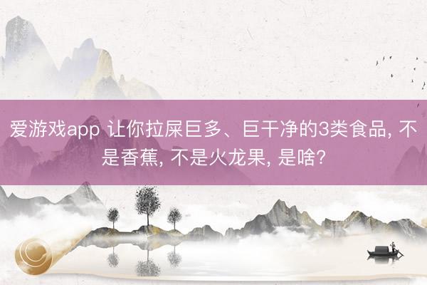 爱游戏app 让你拉屎巨多、巨干净的3类食品， 不是香蕉， 不是火龙果， 是啥?