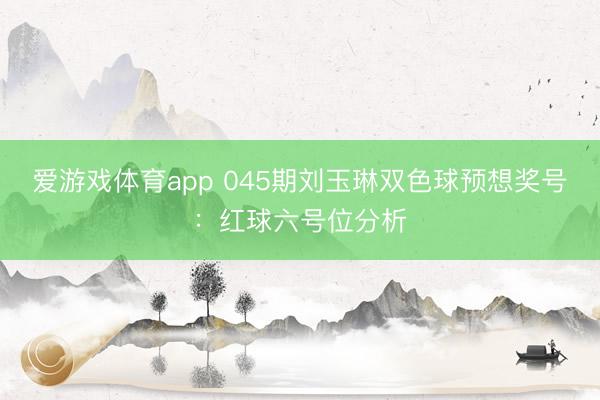 爱游戏体育app 045期刘玉琳双色球预想奖号：红球六号位分析