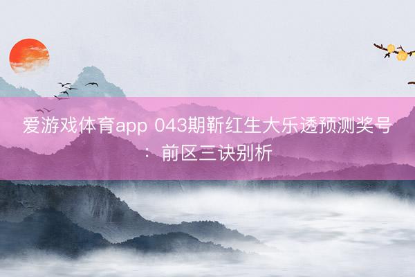 爱游戏体育app 043期靳红生大乐透预测奖号：前区三诀别析