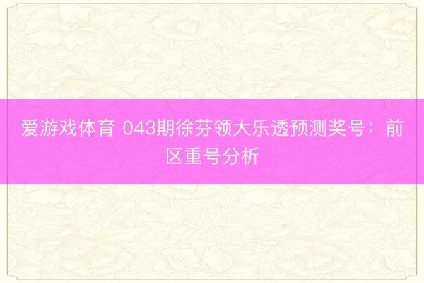 爱游戏体育 043期徐芬领大乐透预测奖号：前区重号分析