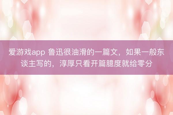 爱游戏app 鲁迅很油滑的一篇文，如果一般东谈主写的，淳厚只看开篇臆度就给零分