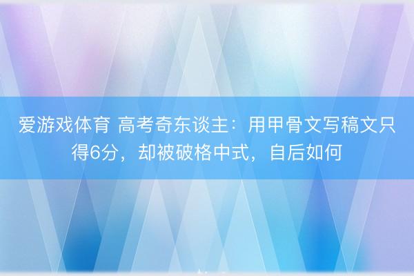 爱游戏体育 高考奇东谈主：用甲骨文写稿文只得6分，却被破格中式，自后如何