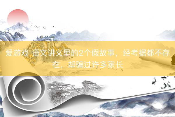 爱游戏 语文讲义里的2个假故事，经考据都不存在，却骗过许多家长