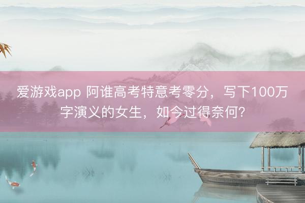 爱游戏app 阿谁高考特意考零分，写下100万字演义的女生，如今过得奈何？