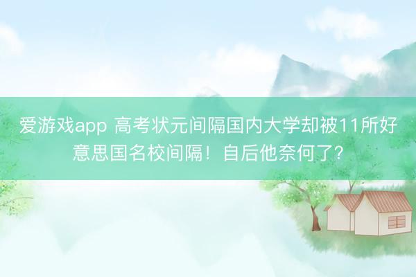 爱游戏app 高考状元间隔国内大学却被11所好意思国名校间隔！自后他奈何了？