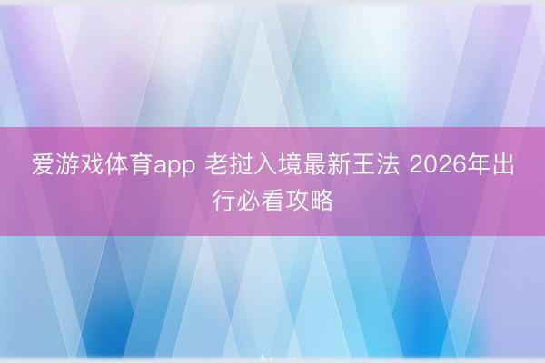 爱游戏体育app 老挝入境最新王法 2026年出行必看攻略