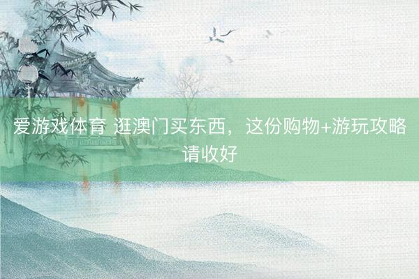爱游戏体育 逛澳门买东西，这份购物+游玩攻略请收好