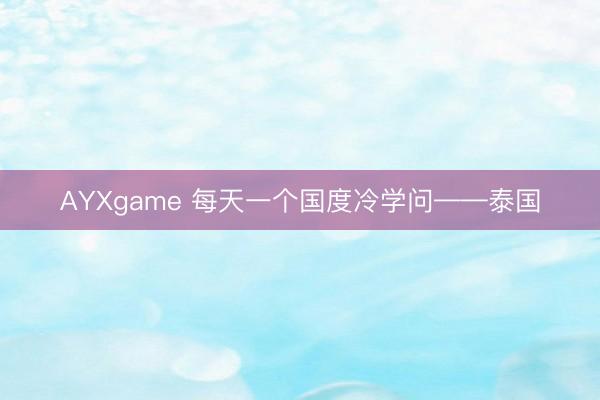 AYXgame 每天一个国度冷学问——泰国