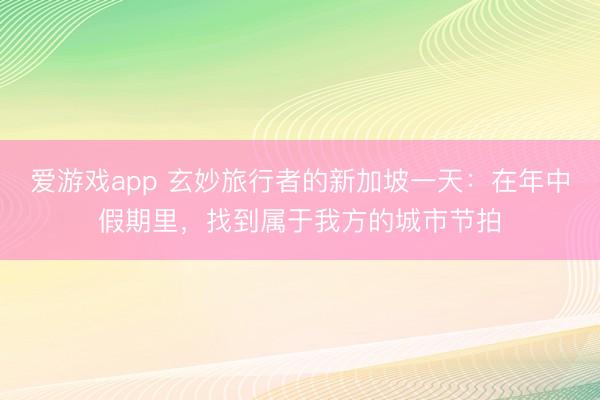 爱游戏app 玄妙旅行者的新加坡一天：在年中假期里，找到属于我方的城市节拍