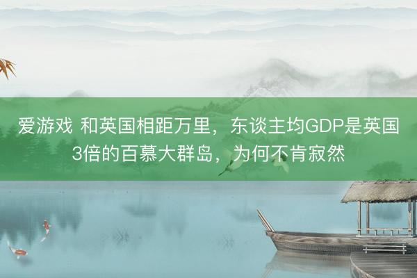 爱游戏 和英国相距万里，东谈主均GDP是英国3倍的百慕大群岛，为何不肯寂然