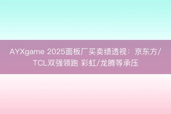 AYXgame 2025面板厂买卖绩透视：京东方/TCL双强领跑 彩虹/龙腾等承压