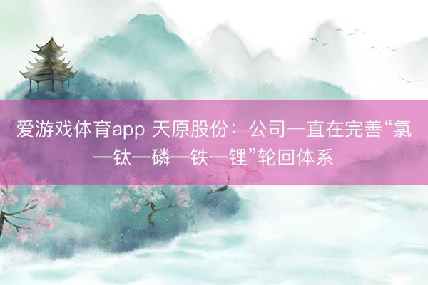 爱游戏体育app 天原股份：公司一直在完善“氯—钛—磷—铁—锂”轮回体系
