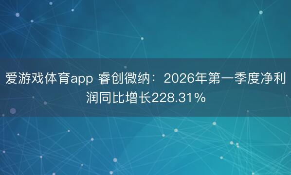 爱游戏体育app 睿创微纳：2026年第一季度净利润同比增长228.31%