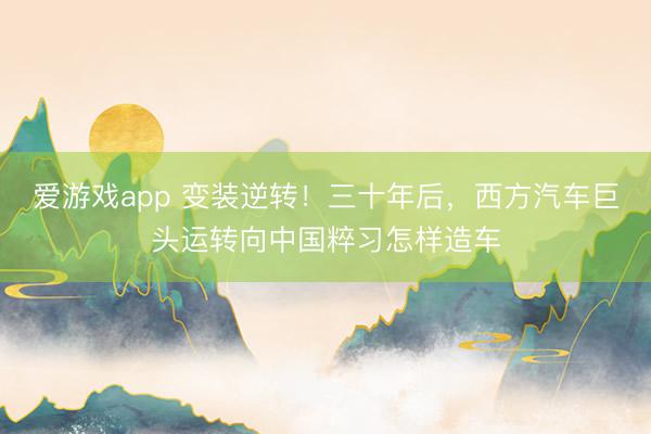爱游戏app 变装逆转！三十年后，西方汽车巨头运转向中国粹习怎样造车