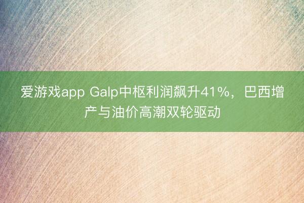 爱游戏app Galp中枢利润飙升41%，巴西增产与油价高潮双轮驱动