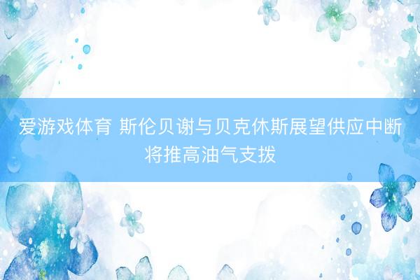 爱游戏体育 斯伦贝谢与贝克休斯展望供应中断将推高油气支拨