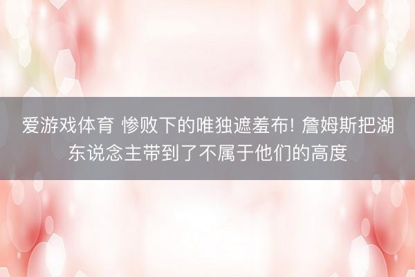 爱游戏体育 惨败下的唯独遮羞布! 詹姆斯把湖东说念主带到了不属于他们的高度