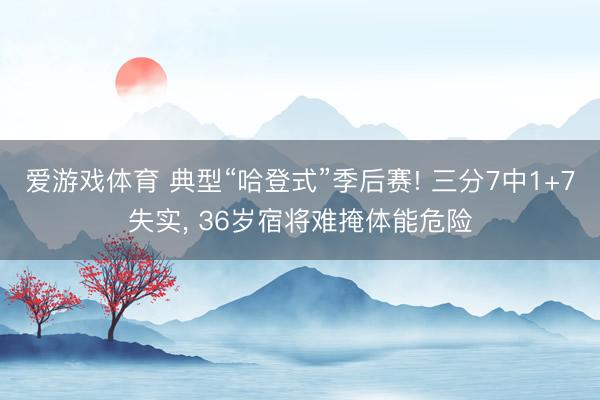爱游戏体育 典型“哈登式”季后赛! 三分7中1+7失实， 36岁宿将难掩体能危险