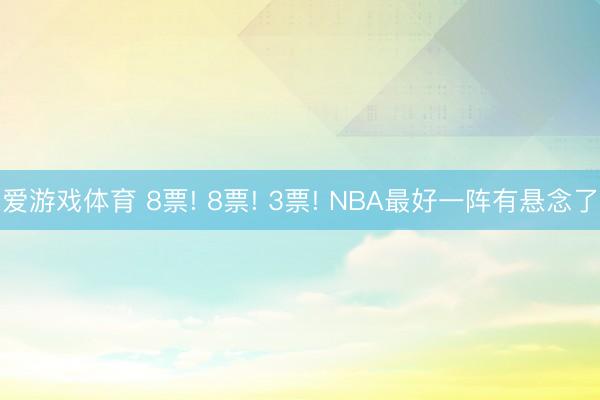 爱游戏体育 8票! 8票! 3票! NBA最好一阵有悬念了