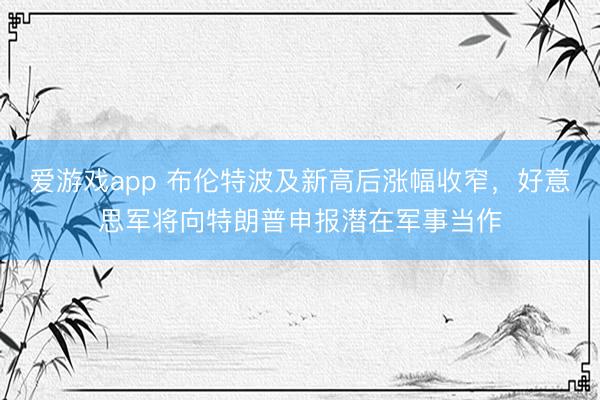 爱游戏app 布伦特波及新高后涨幅收窄，好意思军将向特朗普申报潜在军事当作