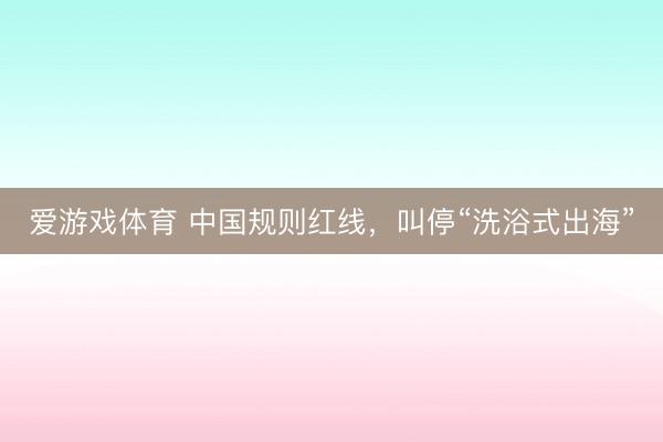 爱游戏体育 中国规则红线，叫停“洗浴式出海”