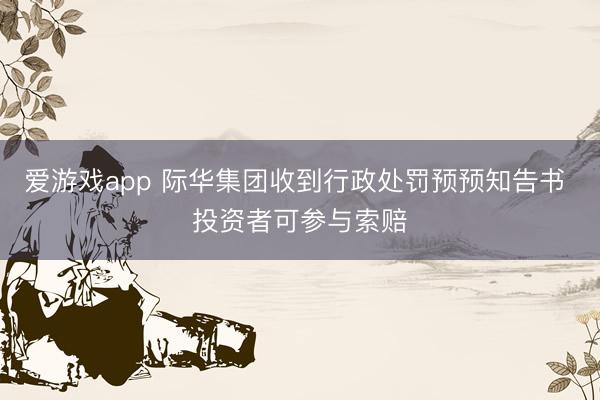 爱游戏app 际华集团收到行政处罚预预知告书 投资者可参与索赔