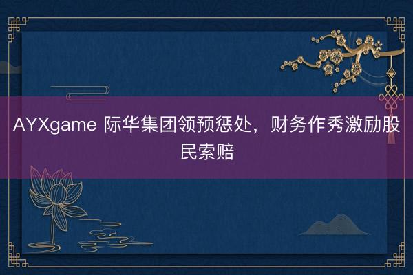 AYXgame 际华集团领预惩处，财务作秀激励股民索赔
