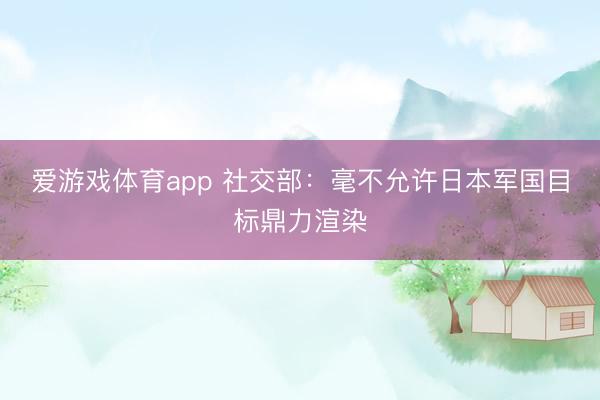 爱游戏体育app 社交部：毫不允许日本军国目标鼎力渲染
