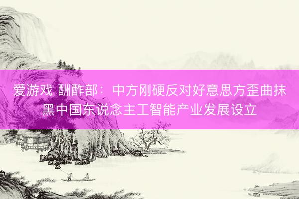 爱游戏 酬酢部：中方刚硬反对好意思方歪曲抹黑中国东说念主工智能产业发展设立