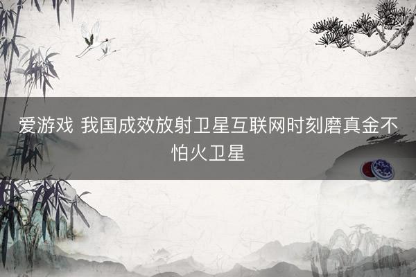 爱游戏 我国成效放射卫星互联网时刻磨真金不怕火卫星