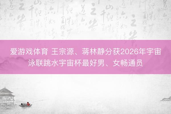 爱游戏体育 王宗源、蒋林静分获2026年宇宙泳联跳水宇宙杯最好男、女畅通员