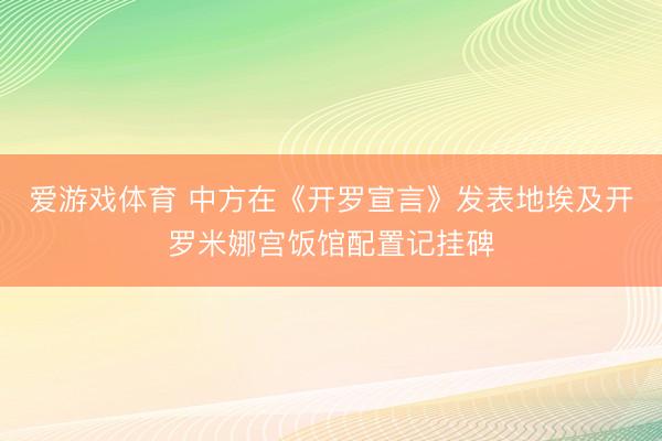 爱游戏体育 中方在《开罗宣言》发表地埃及开罗米娜宫饭馆配置记挂碑