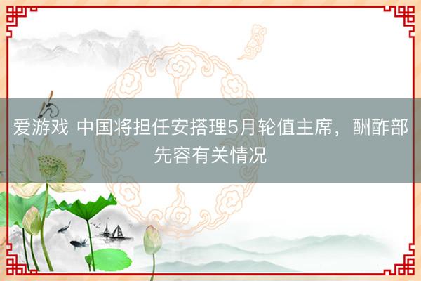 爱游戏 中国将担任安搭理5月轮值主席，酬酢部先容有关情况