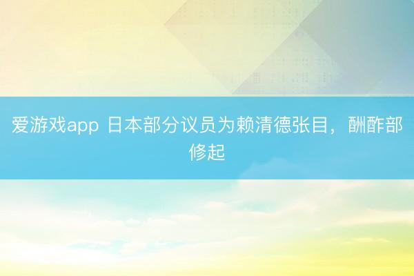 爱游戏app 日本部分议员为赖清德张目，酬酢部修起
