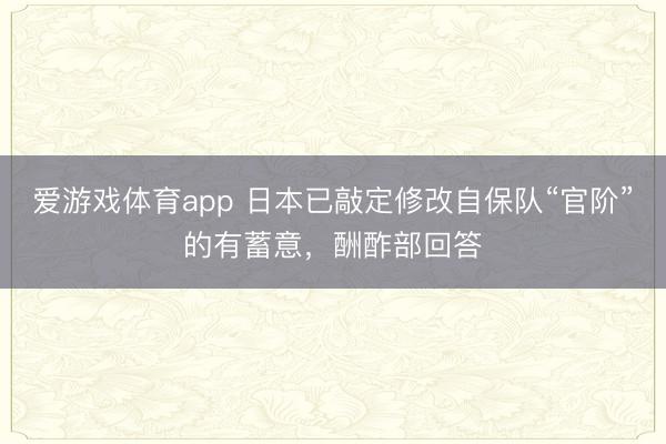 爱游戏体育app 日本已敲定修改自保队“官阶”的有蓄意，酬酢部回答