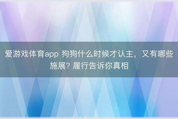 爱游戏体育app 狗狗什么时候才认主，又有哪些施展? 履行告诉你真相
