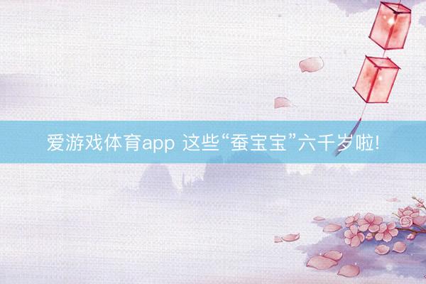 爱游戏体育app 这些“蚕宝宝”六千岁啦!