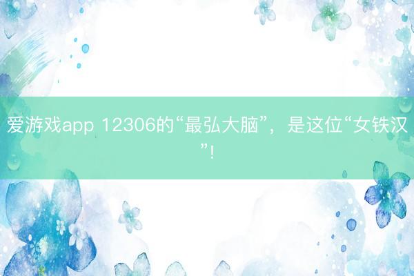 爱游戏app 12306的“最弘大脑”，是这位“女铁汉”!
